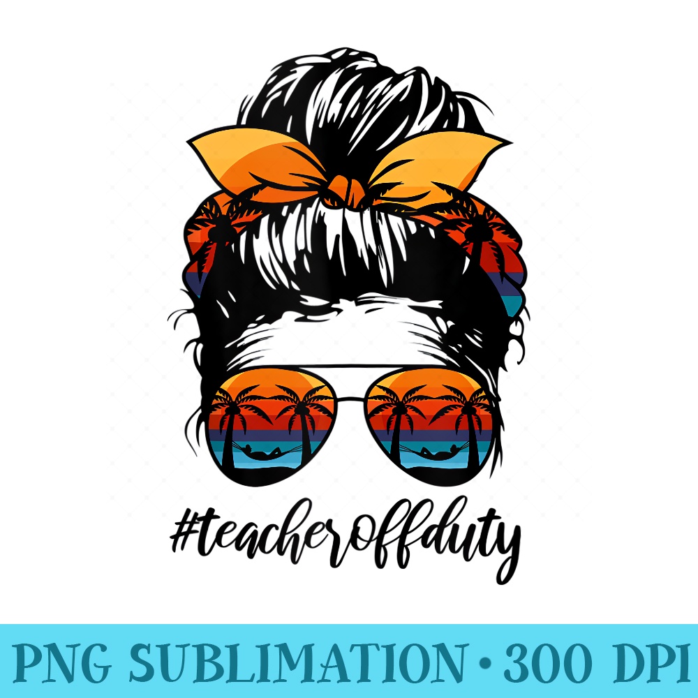 Teacher Off Duty Messy Bun Sunglasses Last Day of School - PNG Clipart Download - Unleash Your Creativity