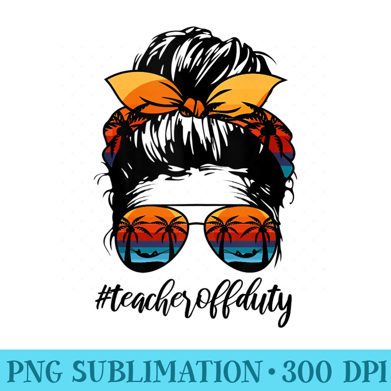 Teacher Off Duty Messy Bun Sunglasses Last Day of School - PNG Clipart Download - Unleash Your Creativity