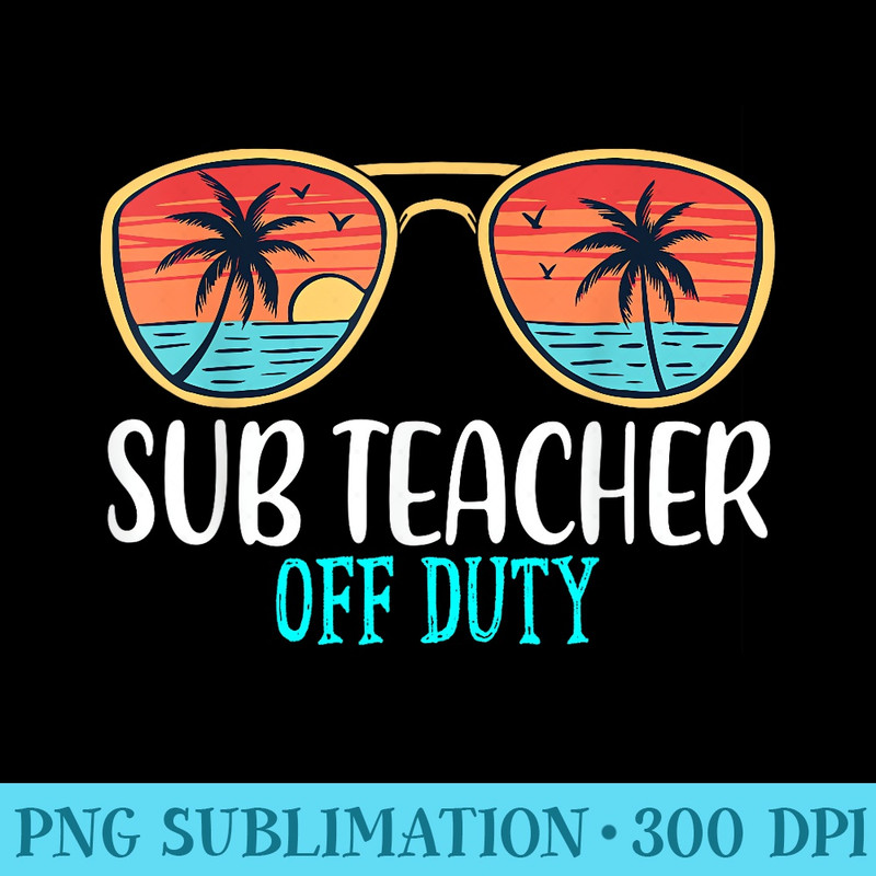Sub Teacher Off Duty Happy Last Day Of School Summer - Transparent PNG File Download - Stunning Sublimation Graphics