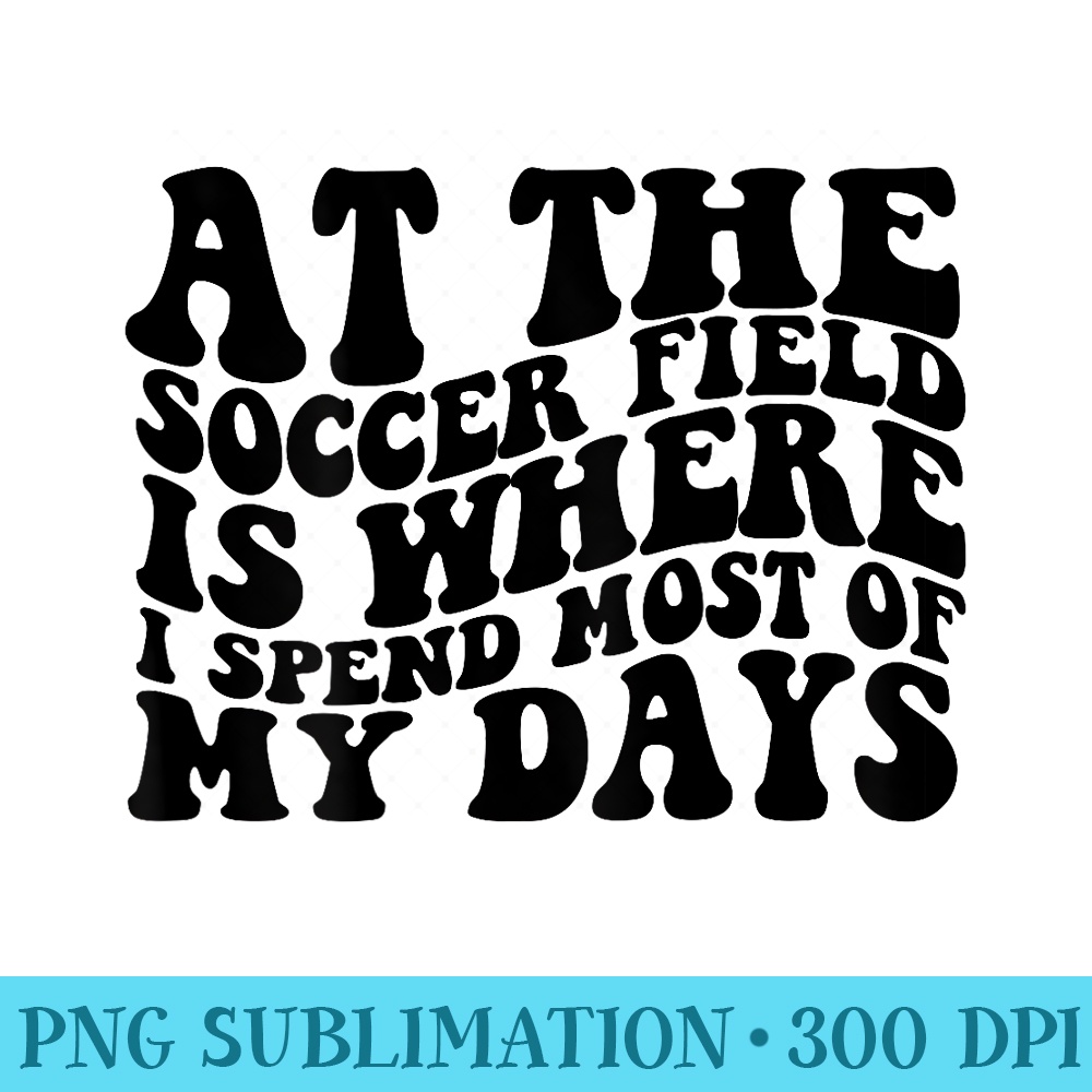 At the soccer field is where I spend most of my days - PNG Clipart Download - Limited Edition And Exclusive Designs