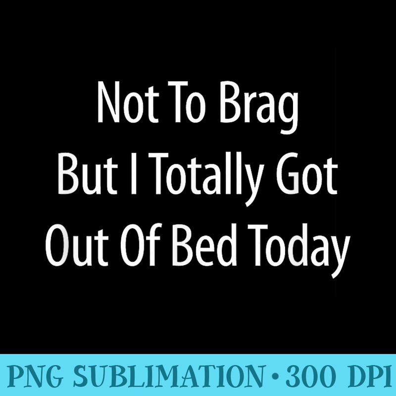 Not To Brag But I Totally Got Out Of Bed Today - Download High Resolution PNG - Instantly Transform Your Sublimation Projects