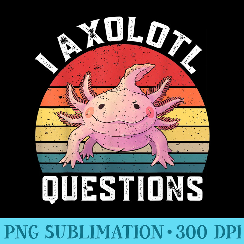 I Axolotl Questions Cute Axolotls Lover Girls Axolotl - PNG Graphics Download - Perfect for Sublimation Mastery