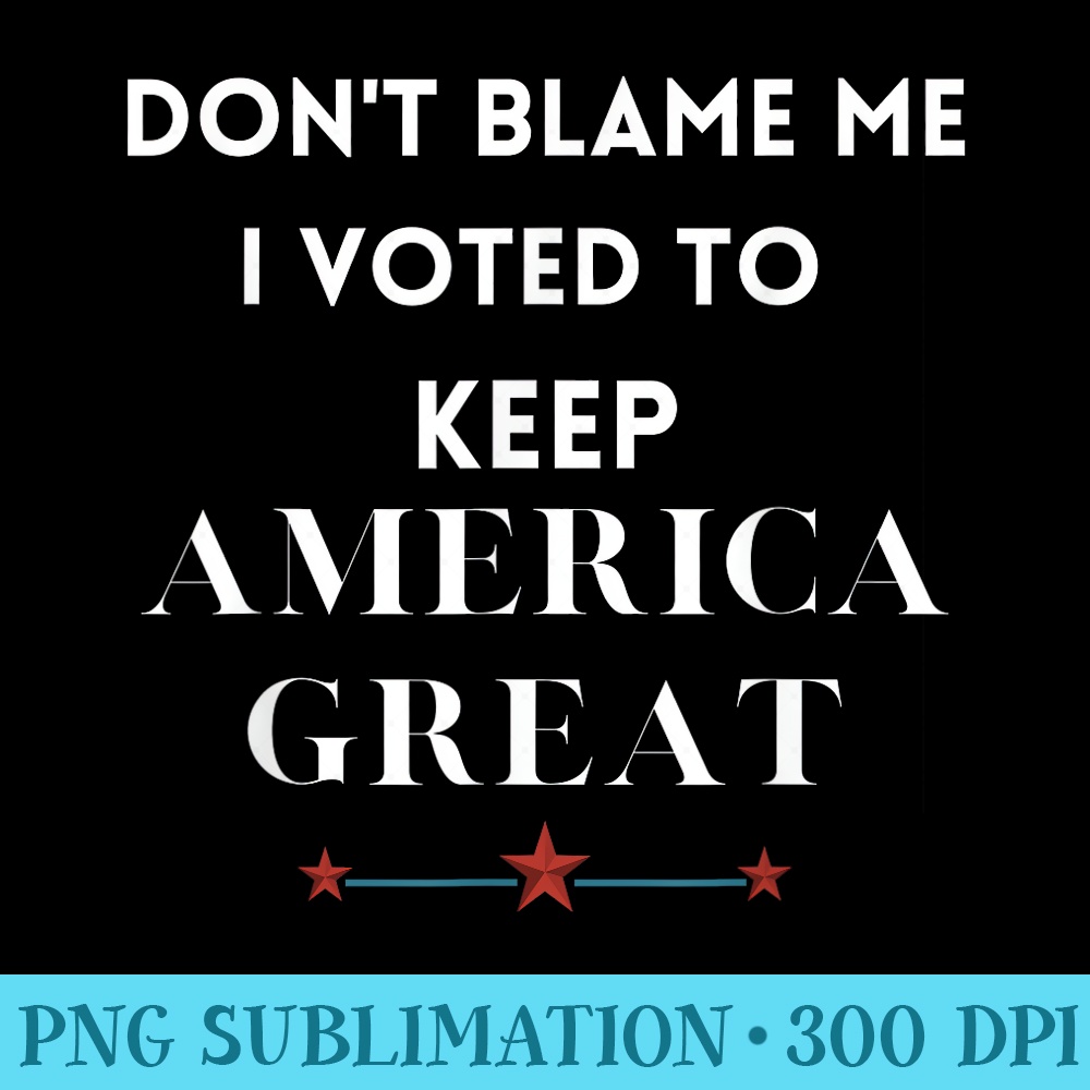 Dont Blame Me I Voted For Trump To Keep America Great - PNG Download Graphic - Instantly Transform Your Sublimation Projects
