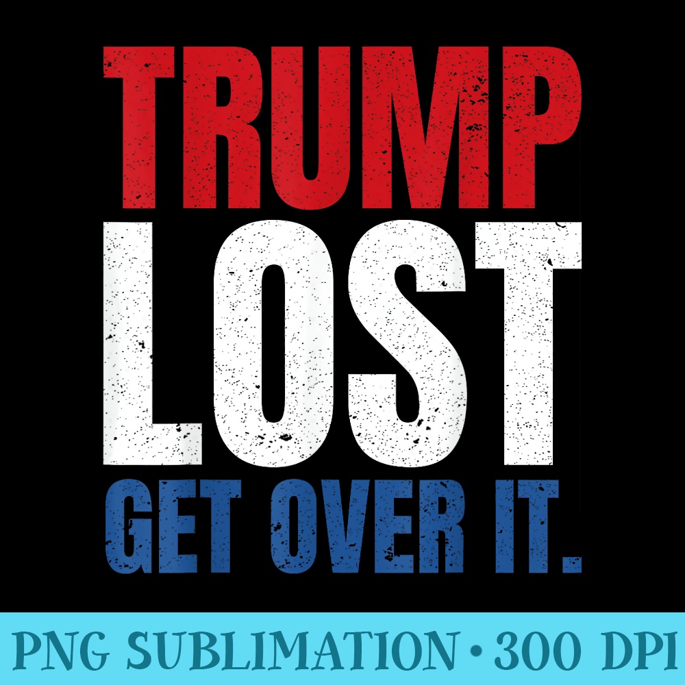 Trump Lost Get Over It - Ready To Print PNG Designs - Instant Access To Downloadable Files