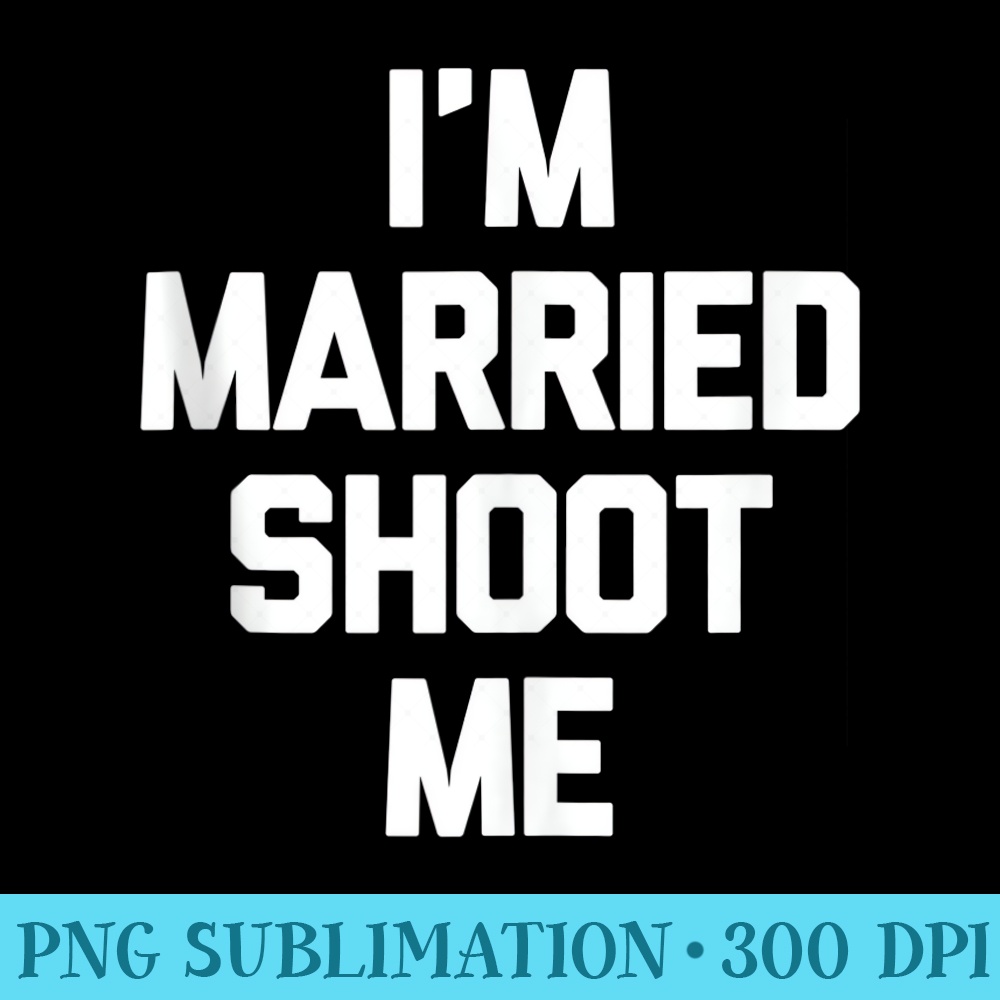 Im Married Shoot Me Novelty Funny Dad Mom Husband Wife - PNG Graphic Resource - Easy-To-Print And User-Friendly Designs