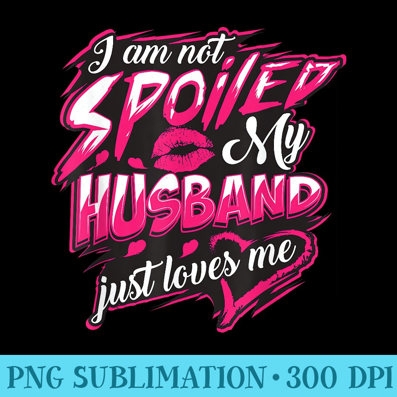 I Am Not Spoiled My Husband Just Loves Me Funny Wife - High Quality PNG Files - Easy-To-Print And User-Friendly Designs