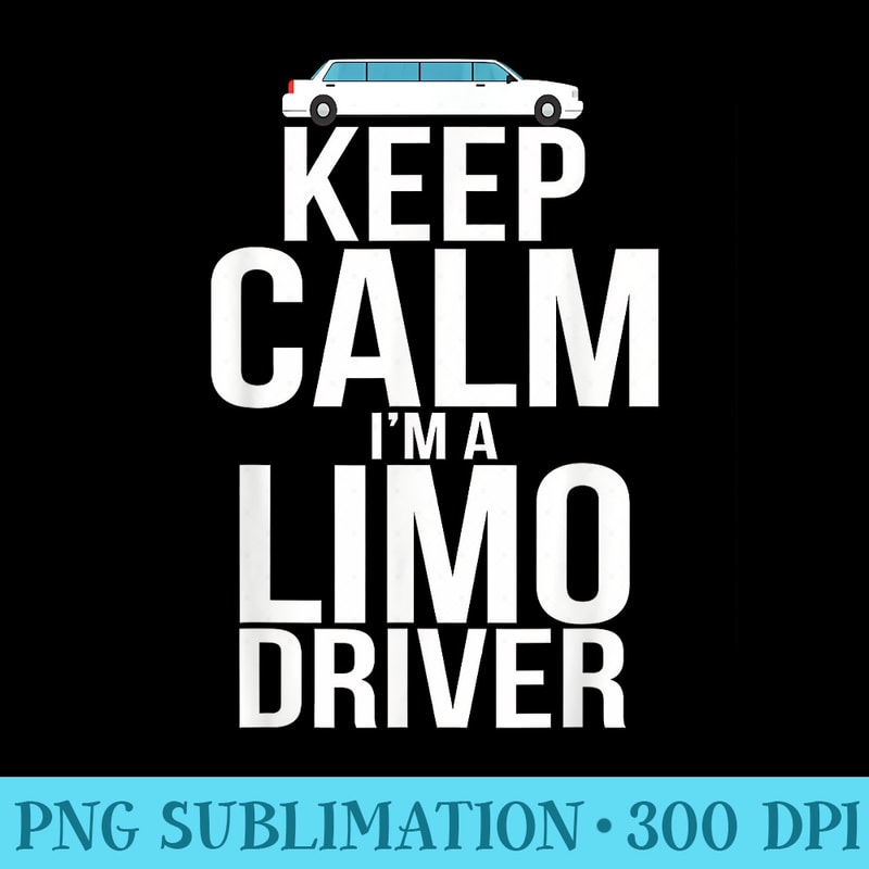 Keep Calm Im a Limo Driver Funny Limousine Driver - High Resolution Shirt PNG - Easy-To-Print And User-Friendly Designs