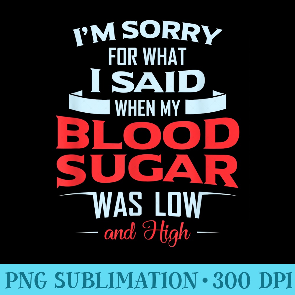 Diabetic Type 1 2 Im Sorry What I Said My Blood Sugar Low - PNG Download Library - Perfect for Sublimation Mastery