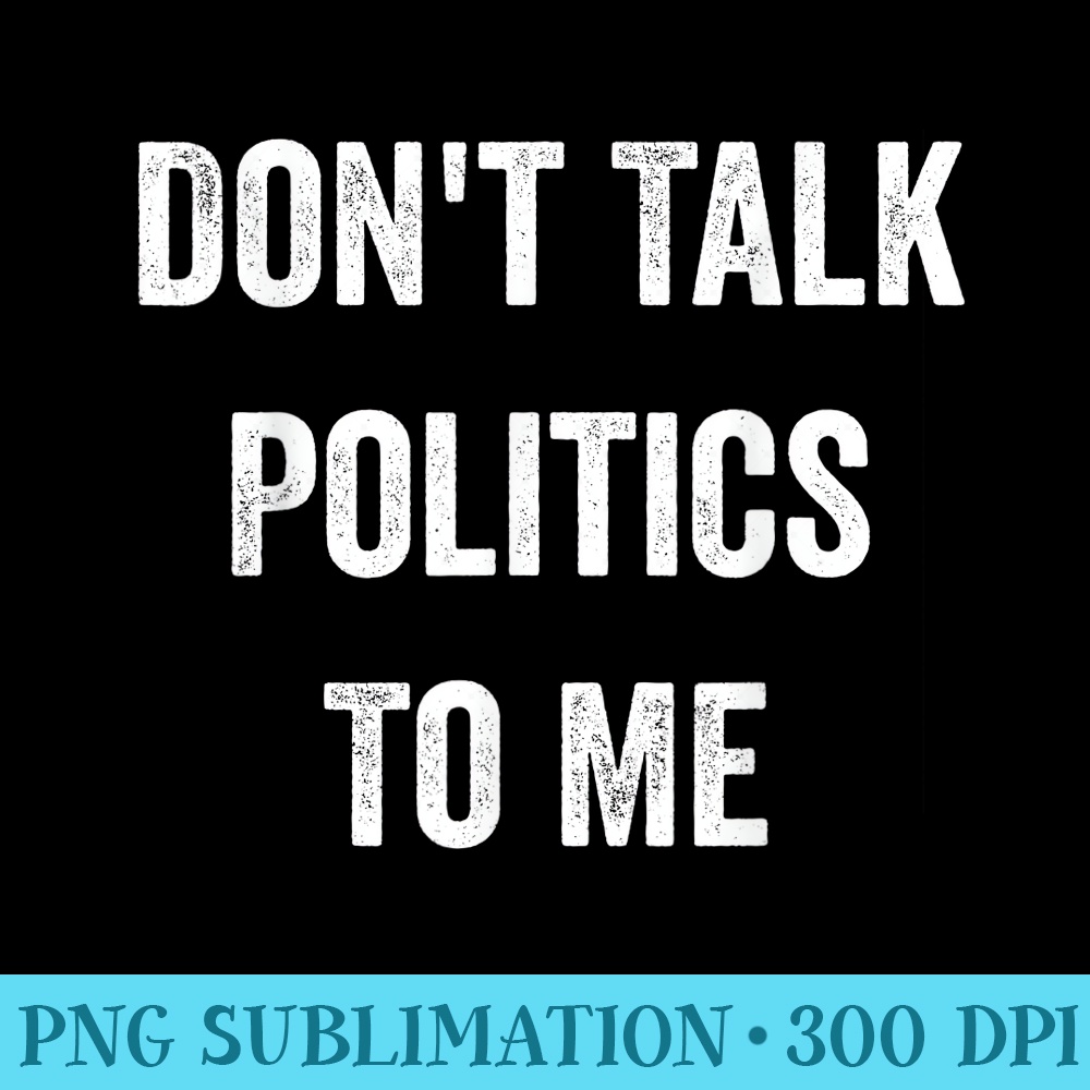 Dont Talk Politics To Me Funny Cool Saying Fit Men - High Quality PNG Files - Vibrant and Eye-Catching Typography