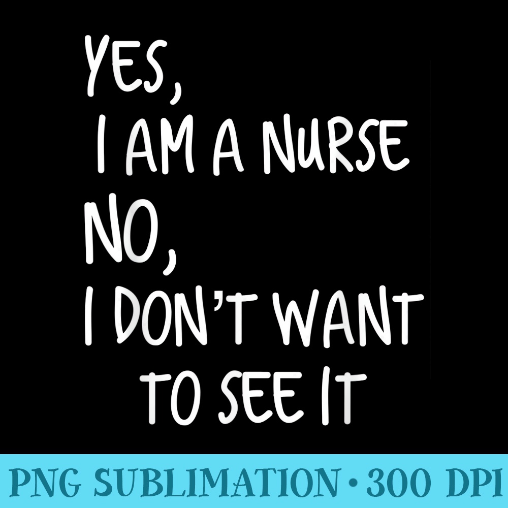Yes I Am A Nurse No I Dont Want To See It Nursing - Free PNG Download - Unlock Vibrant Sublimation Designs