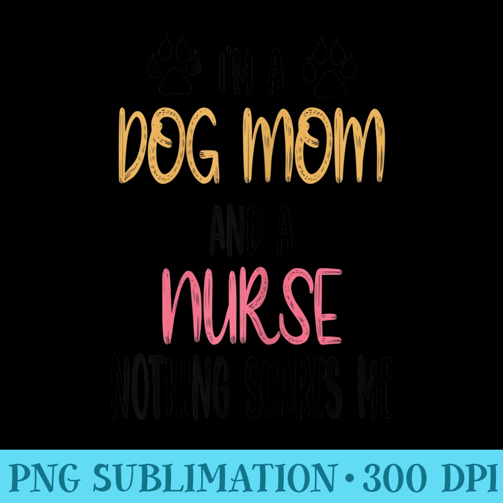 s Im a dog mom and a nurse nothing scares me Funny Nursing - PNG Download Resource - Unique And Exclusive Designs