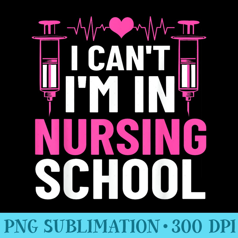 I Cant Im In Nursing School Nursing Student Future Nurse - High Resolution PNG Designs - Bring Your Designs to Life
