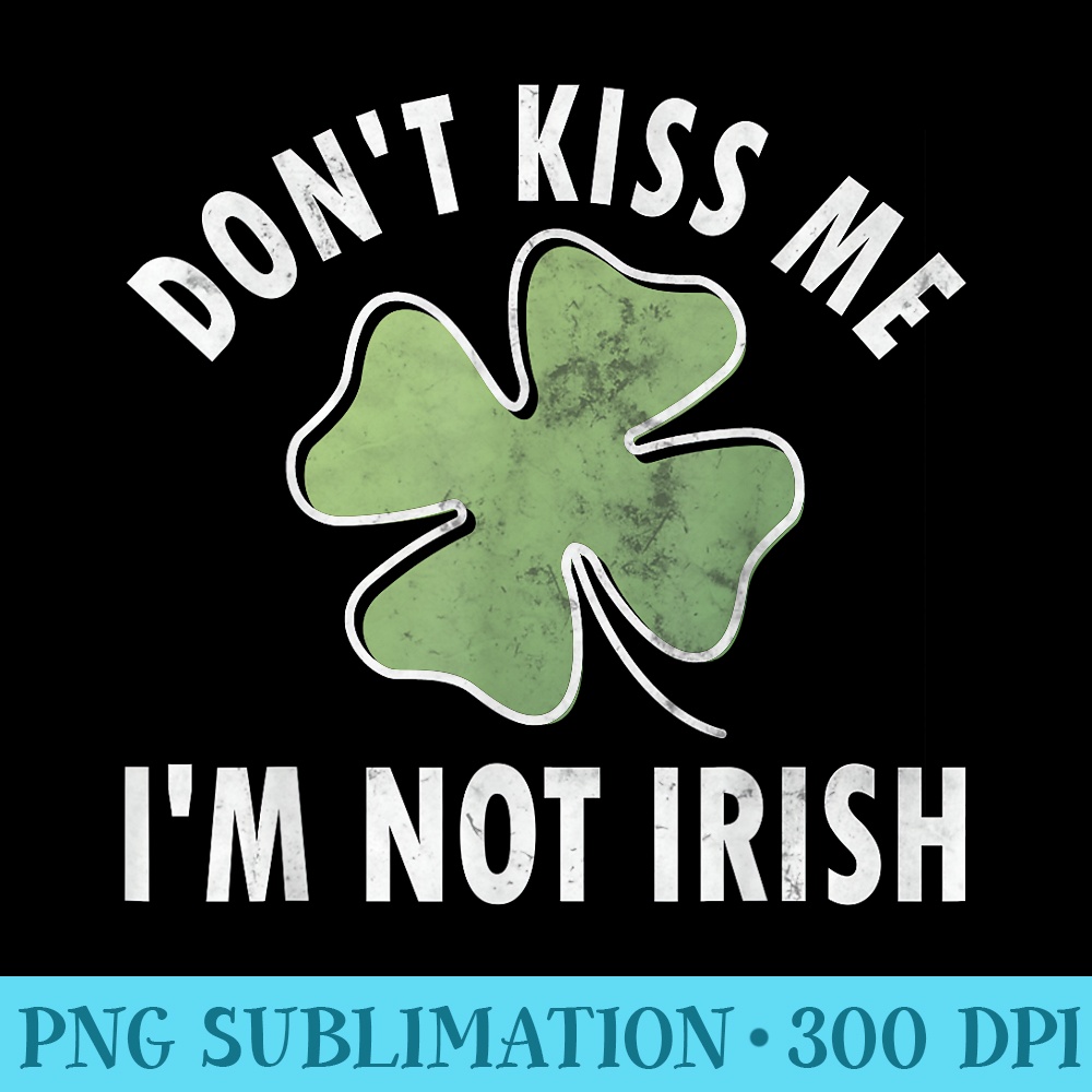 Dont Kiss Me Im Not Irish Saint Patricks Day - Download Shirt PNG - Lifetime Access To Purchased Files