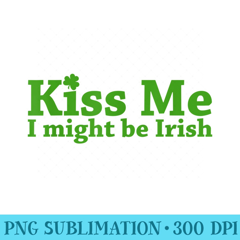 Kiss Me I Might Be Irish St. Patricks Day Shamrock Clover - PNG Download High Quality - Perfect for Creative Projects