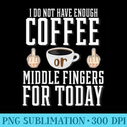 i do not have enough coffee or middle fingers for today - png file download