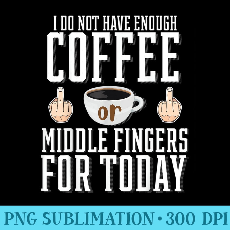 I Do Not Have Enough Coffee Or Middle Fingers For Today - PNG File Download - Trendsetting And Modern Collections
