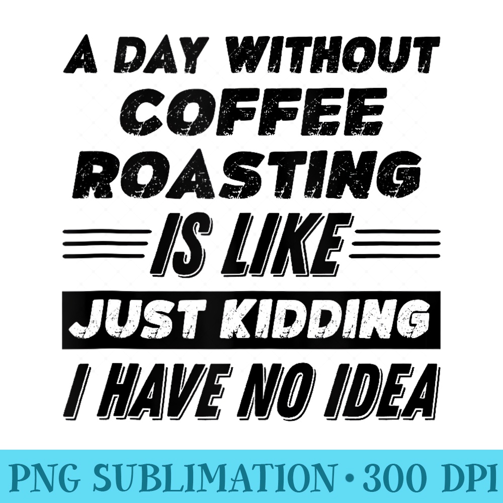 A Day Without Coffee Roasting Is Like I Have No Idea - PNG Graphics Download - Instantly Transform Your Sublimation Projects