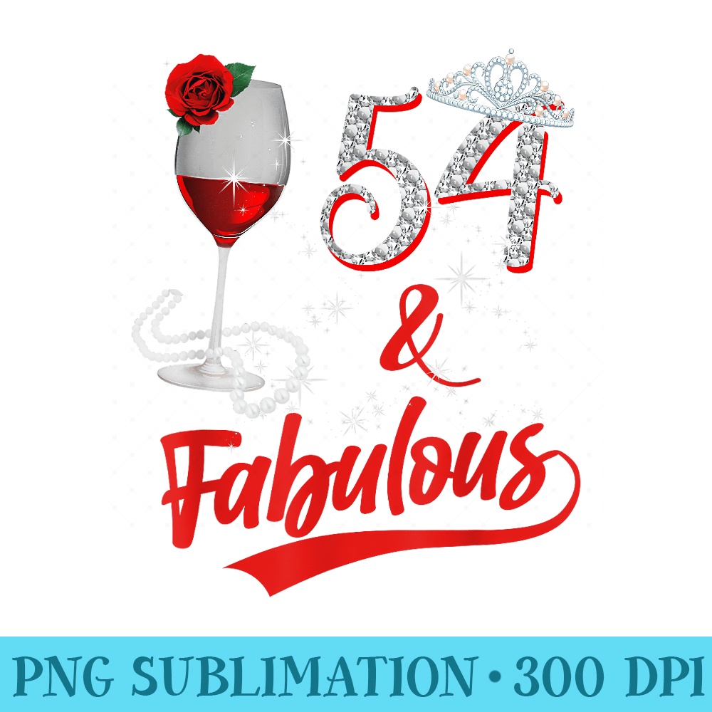 54 And Fabulous Queen Happy 54th Birthday Rose Red Wine - Shirt Printing Template PNG - Unleash Your Creativity
