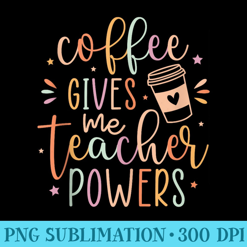 Coffee Gives Me Teacher Powers, Cute Teacher Appreciation - Transparent Shirt Clip Art - Spice Up Your Sublimation Projects