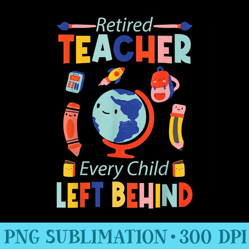 retired teacher every child left behind teacher - PNG Graphics Download - Perfect for Sublimation Mastery