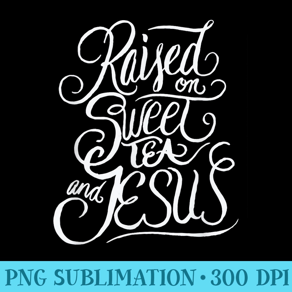 Raised on Sweet Tea and Jesus Southern Christian - PNG Download Gallery - Unleash Your Creativity
