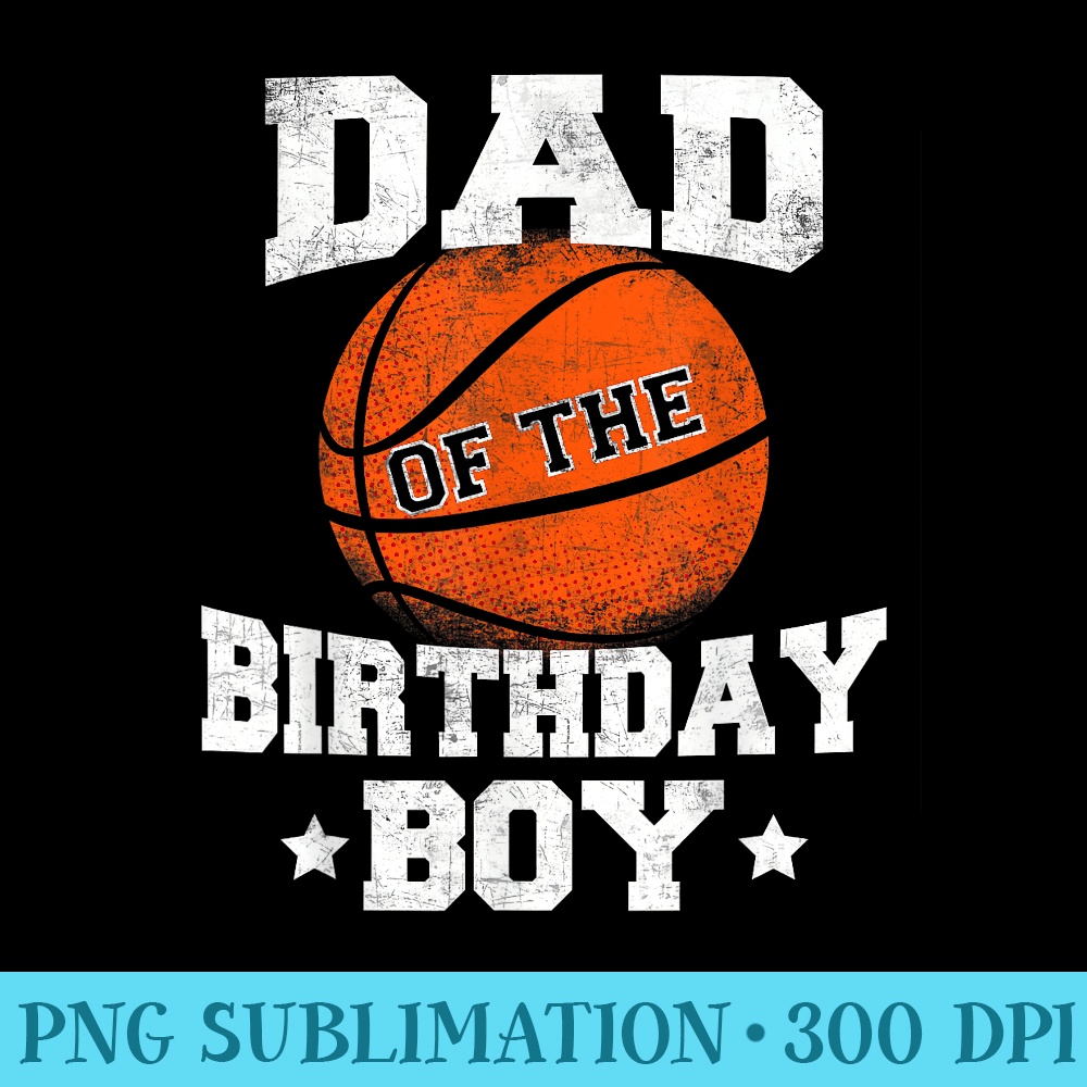 Dad Of The Birthday Basketball Father Daddy Funny - High Resolution PNG Designs - Lifetime Access To Purchased Files