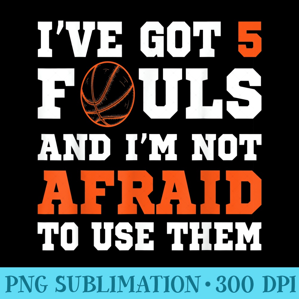 Ive got 5 Fouls and Im not afraid to use them Basketballer - PNG Download Transparent Background - Quick And Seamless Download Process