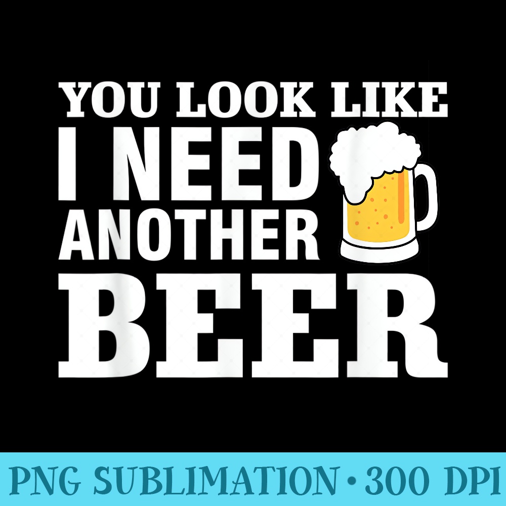 You Look Like I Need Another Beer - PNG Picture Download - Unlock Vibrant Sublimation Designs