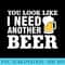 You Look Like I Need Another Beer - PNG Picture Download - Unlock Vibrant Sublimation Designs