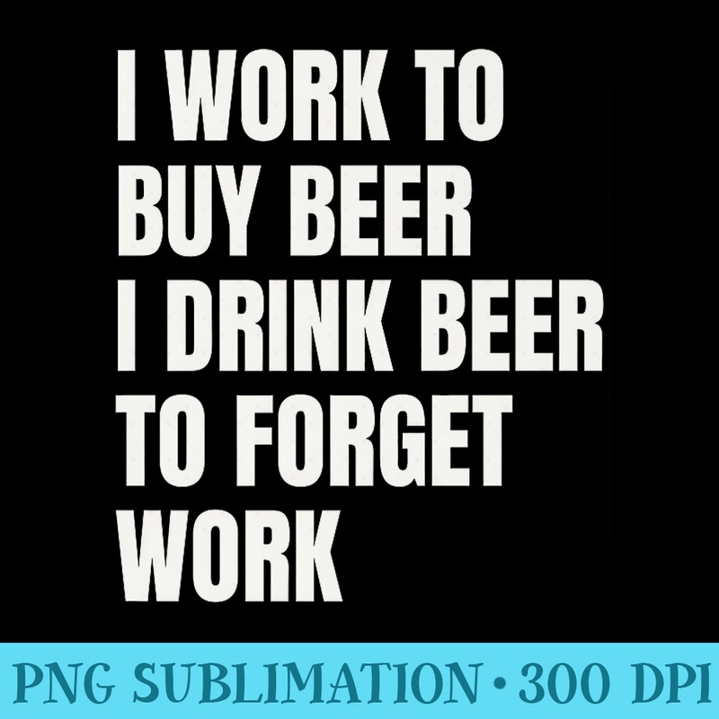 Funny Bar Quote I Work To Buy Beer Drink Beer Humor Premium - High Resolution PNG Designs - Instant Access To Downloadable Files