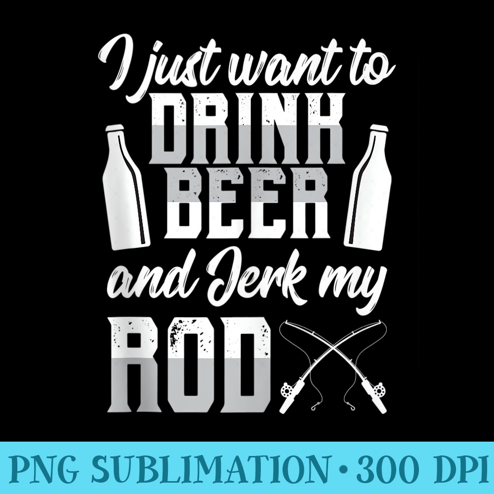 I Just Want To Drink Beer ANd Jerk My Rod Funny Fishing - PNG Graphics Download - Capture Imagination with Every Detail