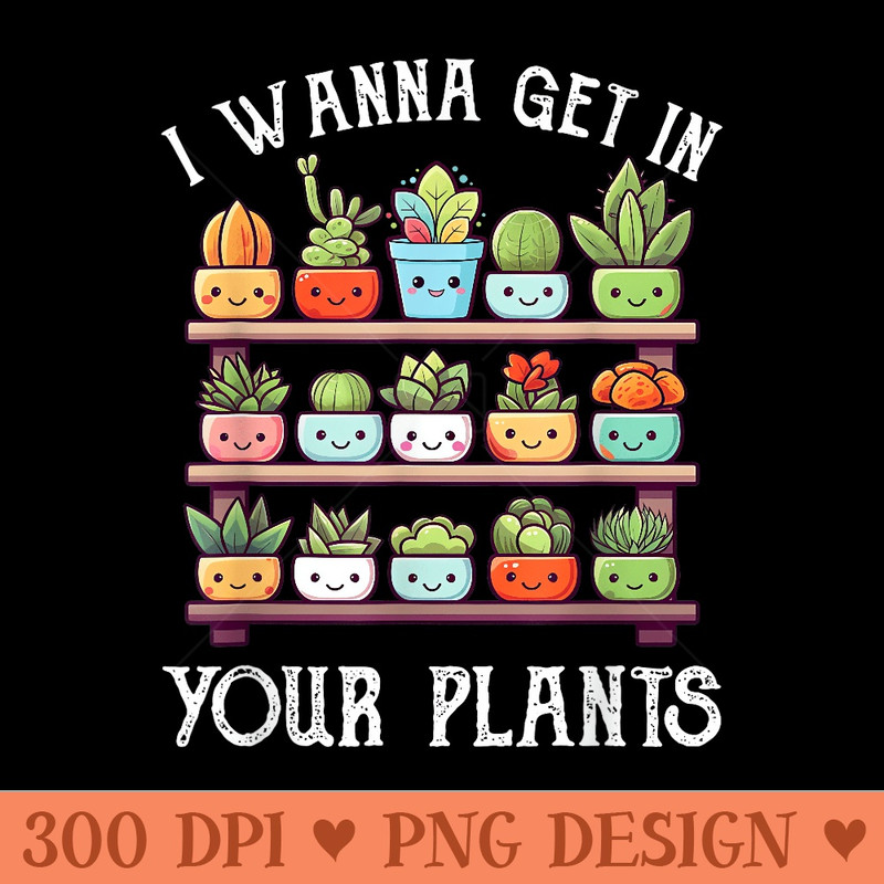 I Wanna Get In Your Plants Funny Gardening - PNG Clipart for Graphic Design - Instant Access To Downloadable Files