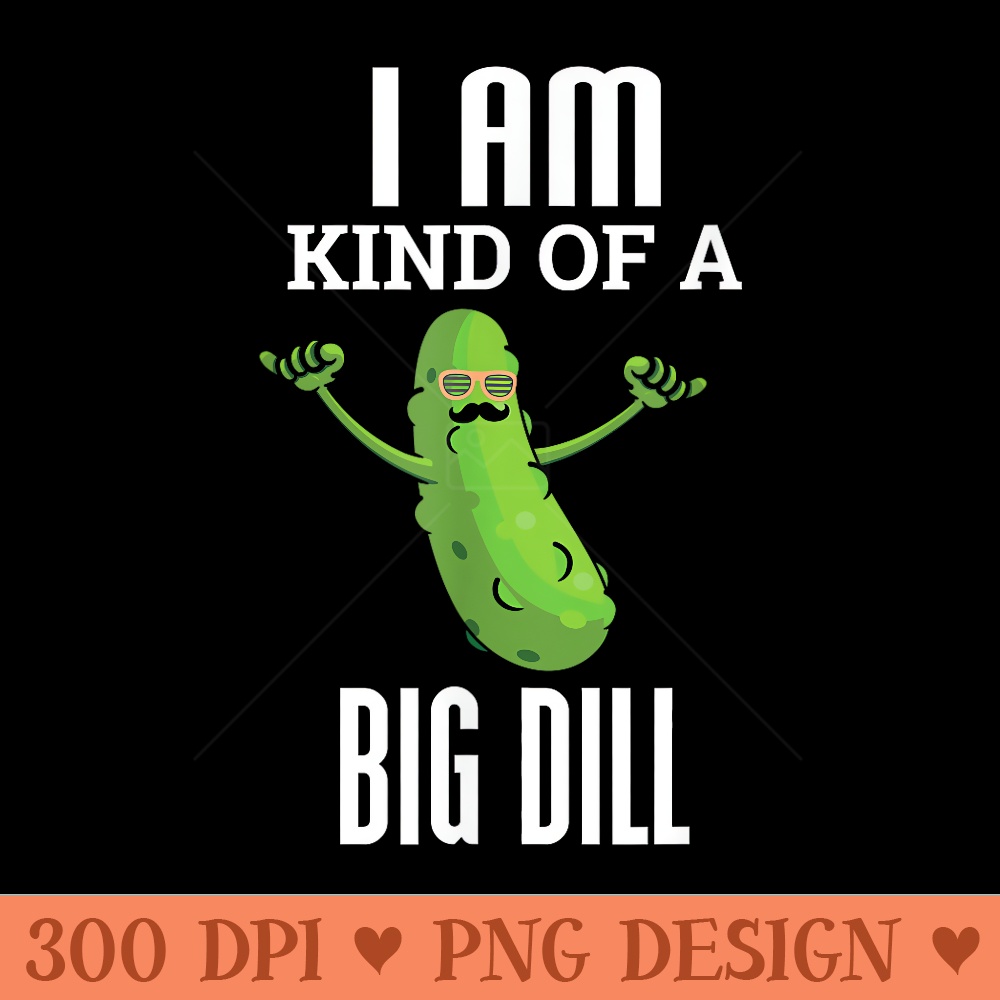 Funny Pickle T I Am Kind Of A Big Dill - PNG Graphics - High Resolution And Print Ready Designs