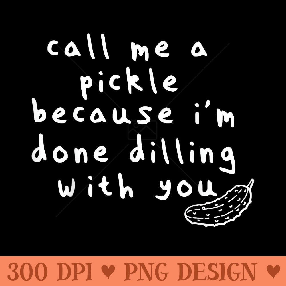Call Me Pickle Because Im Done Dilling With You Funny - Printable PNG Images - Unique And Exclusive Designs