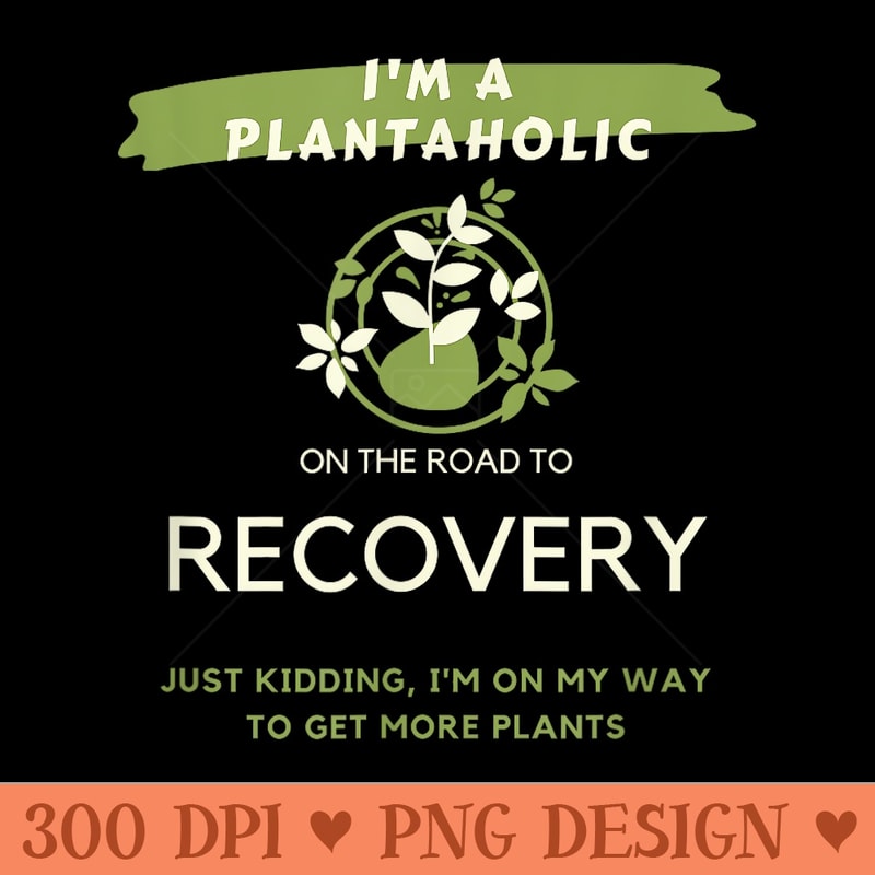 Plantaholic I Am A Plantaholic On The Road To Recover - High Quality PNG files - Spice Up Your Sublimation Projects