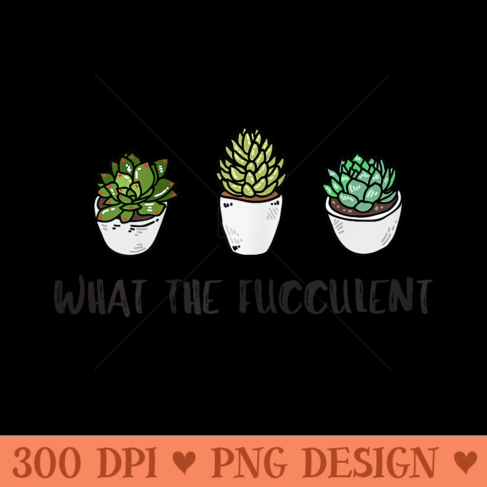 What the fucculent, plant lady , succulent - PNG image download - Instant Access To Downloadable Files