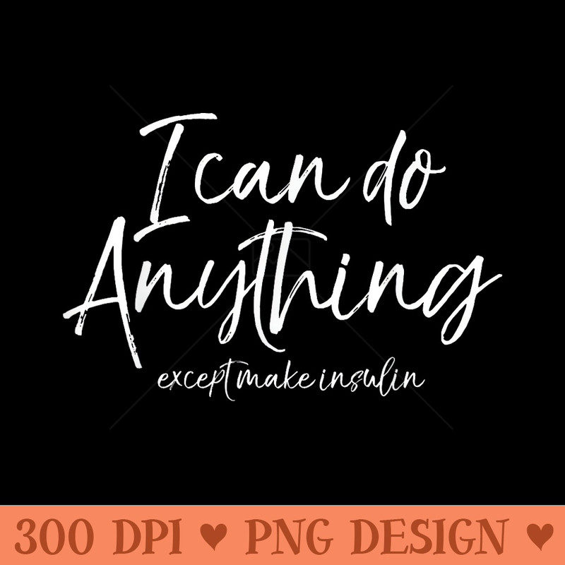 Cute Type 1 Diabetes I Can Do Anything Except Make Insulin - High Resolution PNG Designs - Enhance Your Apparel