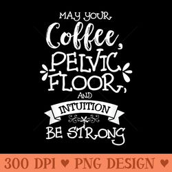 may your coffee, pelvic floor, and intuition be strong - high quality png files