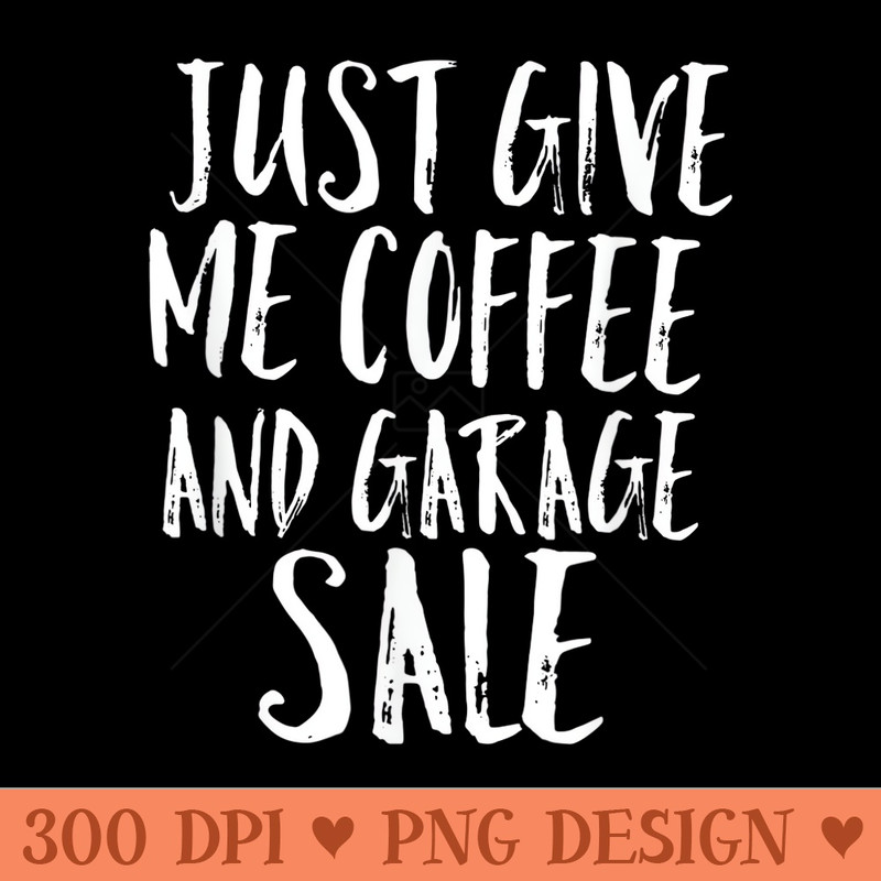 Just Give Me Coffee A Garage Sale - Modern PNG designs - Bring Your Designs to Life