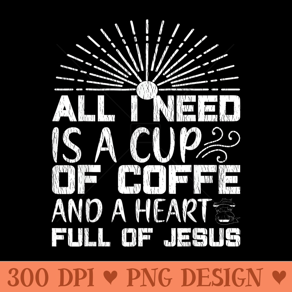 All I Need Coffee And A Heart Full Of Jesus Christian Faith - Digital PNG Downloads - Spice Up Your Sublimation Projects