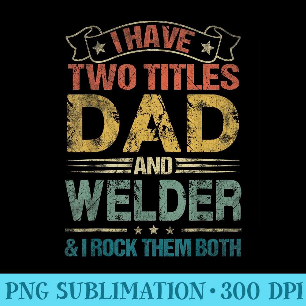 I Have Two Titles Dad And Welder Funny Fathers Day - Sublimation templates PNG - Easy-To-Print And User-Friendly Designs