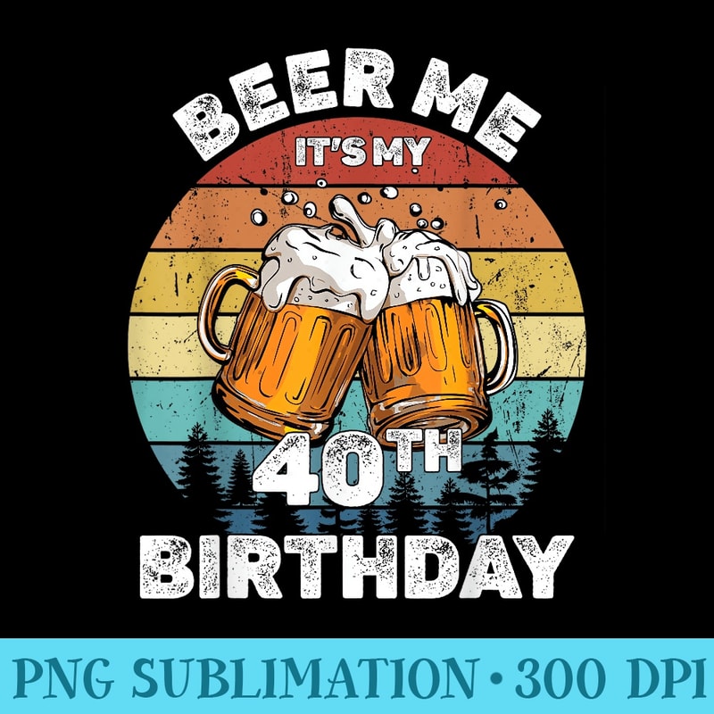 Beer Me Its My 40th Birthday - PNG Picture Gallery Download - Perfect for Sublimation Mastery