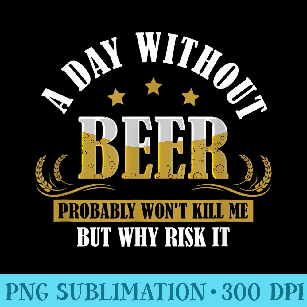 A Day Without Beer Probably Wont Kill Me But Why Risk It - High Resolution Shirt PNG - Bold & Eye-catching