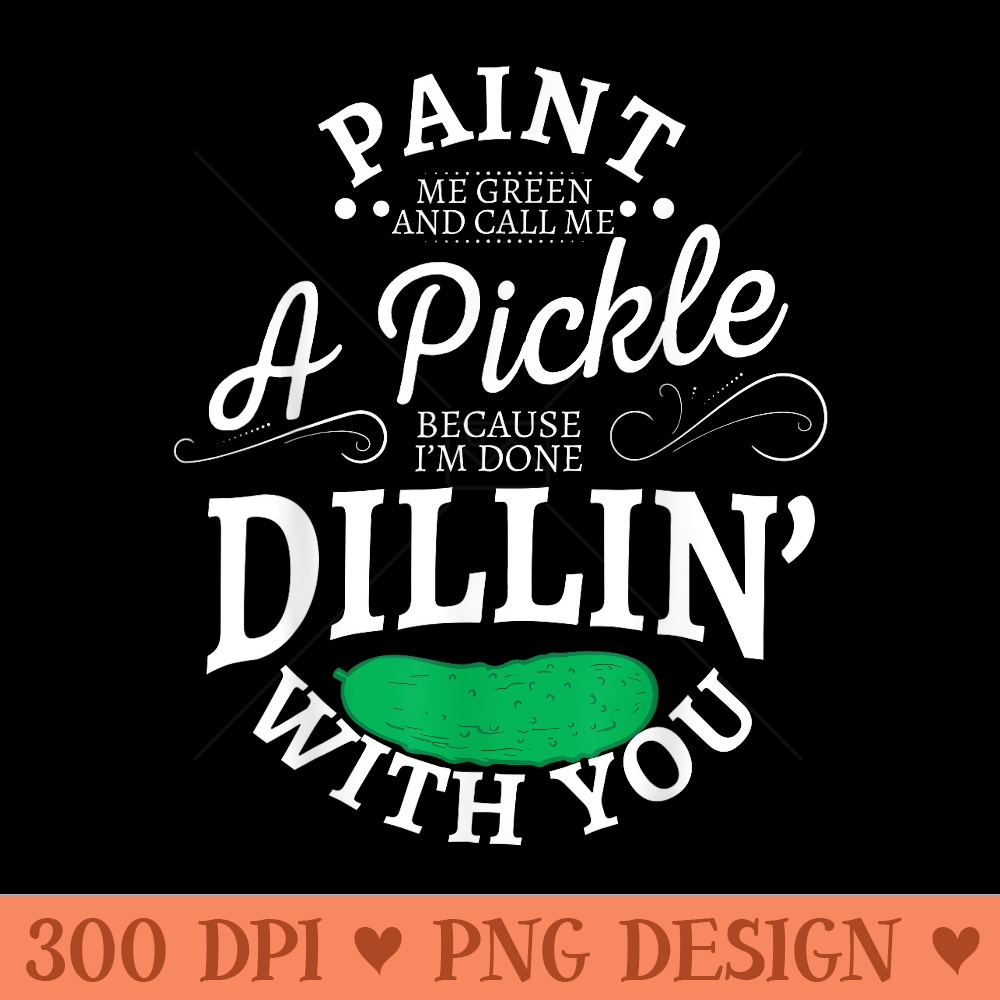 Paint me green and call me a pickle because Im done dillin - PNG download - Bold & Eye Catching