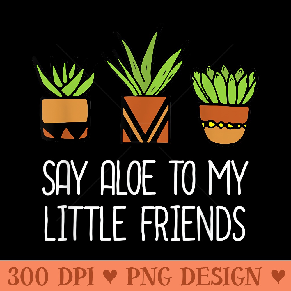 Say Aloe To My Little Friends Cactus Funny Succulent Plant - High Quality PNG Clipart - Instant Access To Downloadable Files