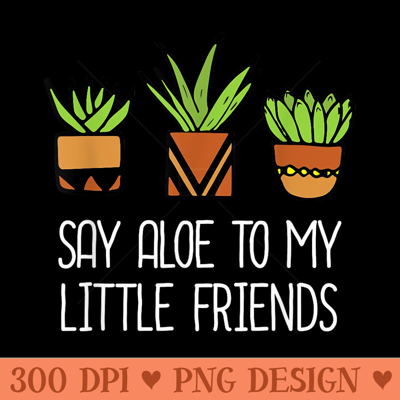 Say Aloe To My Little Friends Cactus Funny Succulent Plant - High Quality PNG Clipart - Instant Access To Downloadable Files