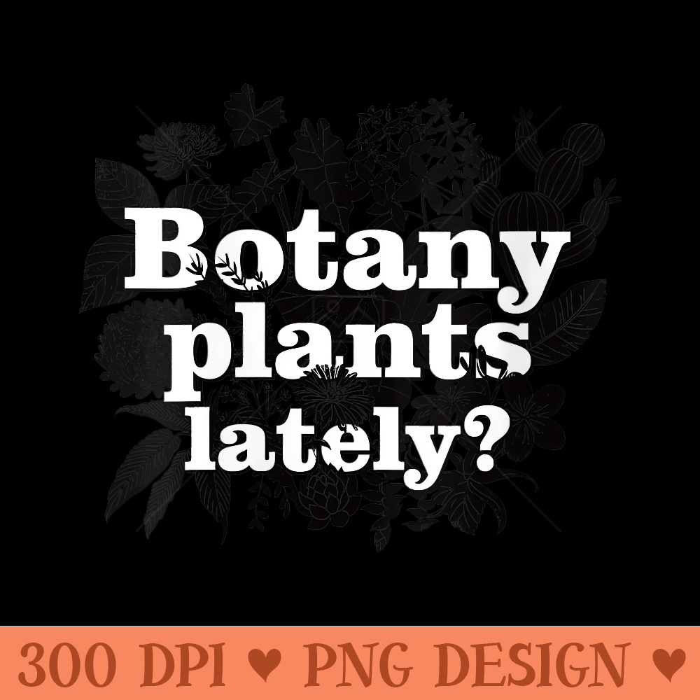 Womens Botany Plants Lately Funny Plant Collector Spring Gardener - PNG Design Files - Create with Confidence