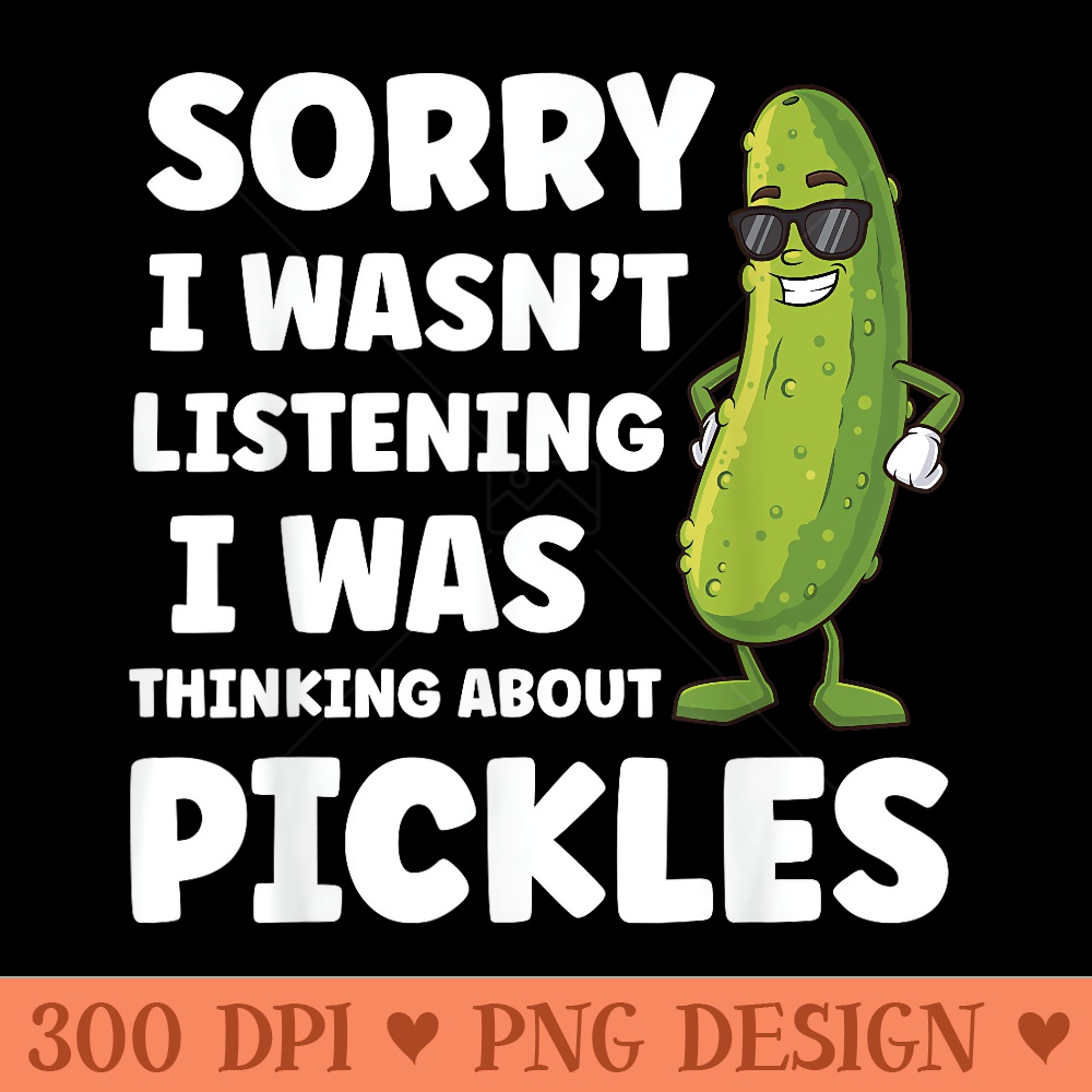 Sorry I Wasnt Listening I Was Thinking About Pickles - Digital PNG Artwork - Stunning Sublimation Graphics