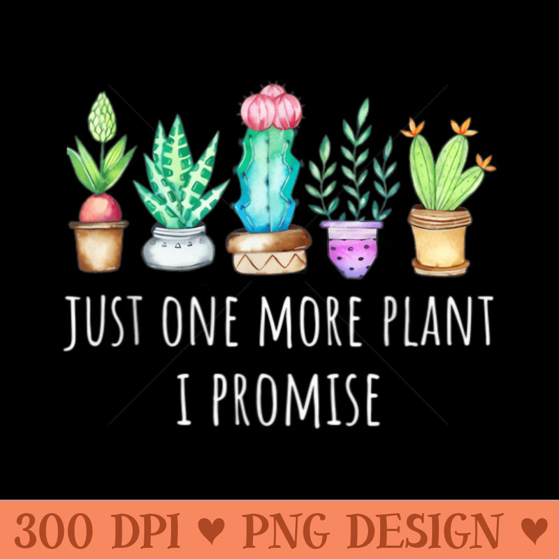 Just One More Plant I Promise Succulent Cactus Succa - PNG Art Files - Create with Confidence