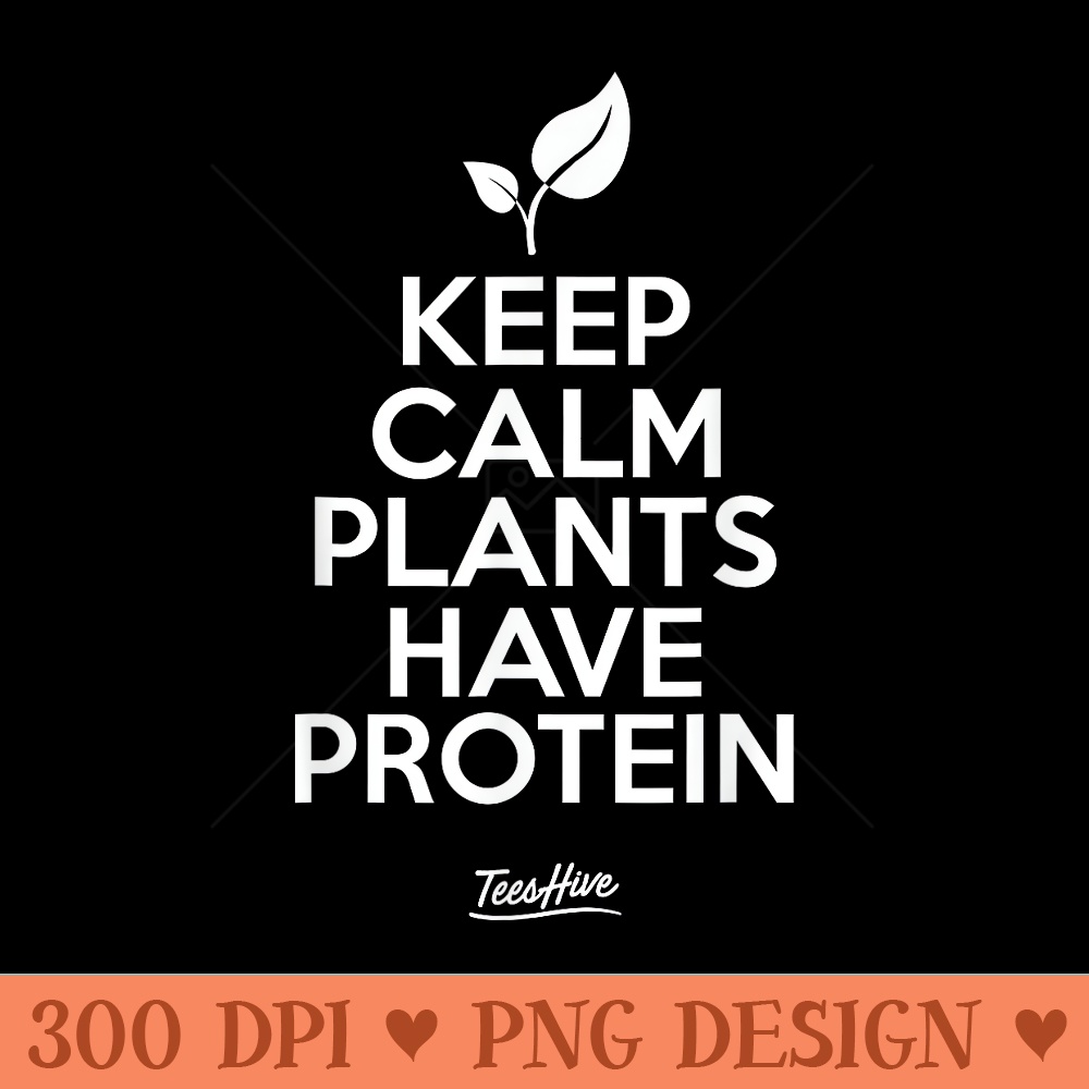 Keep Calm Plants Have Protein Vegan Vegetarian - High Resolution PNG download - Spice Up Your Sublimation Projects
